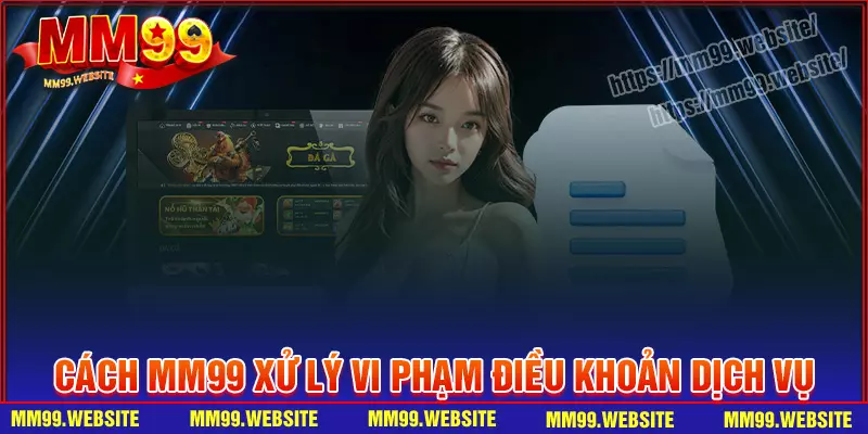 Cách xử lý hội viên vi phạm điều khoản dịch vụ MM99